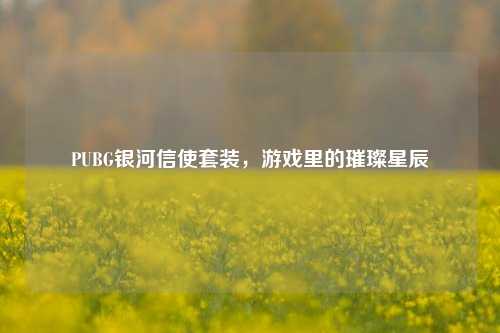 PUBG银河信使套装，游戏里的璀璨星辰