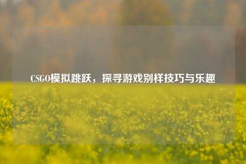 CSGO模拟跳跃,探寻游戏别样技巧与乐趣