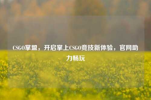 CSGO掌盟,开启掌上CSGO竞技新体验,官网助力畅玩