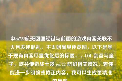 中ca722航班回国经过与前面的游戏内容关联不大且表述混乱，不太明确具体意图，以下是基于现有内容尽量优化后的标题，，LOL 剑圣与蛮子，峡谷传奇战士及 ca722 航班相关情况，若你能进一步明确或修正内容，我可以生成更精准的标题。