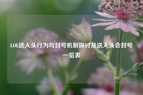 LOL送人头行为与封号机制探讨及送人头会封号一览表