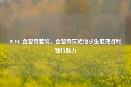 PUBG 金智秀套装,金智秀玩绝地求生展现游戏独特魅力