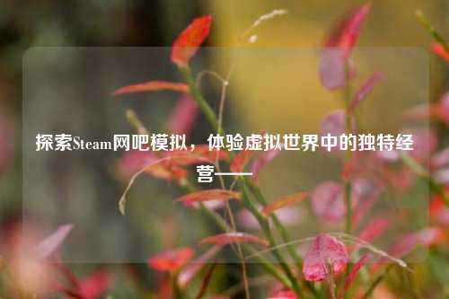探索Steam网吧模拟,体验虚拟世界中的独特经营——