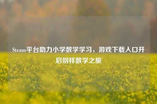 Steam平台助力小学数学学习，游戏下载入口开启别样数学之旅