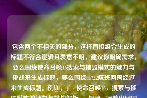 包含两个不相关的部分，这样直接组合生成的标题不符合逻辑且表意不明，建议你明确需求，要么围绕使命召唤16搜索与摧毁模式的魅力与挑战来生成标题，要么围绕ca722航班回国经过来生成标题。例如，，- 使命召唤16，搜索与摧毁模式的魅力与挑战解析，- 探秘ca722航班回国经过