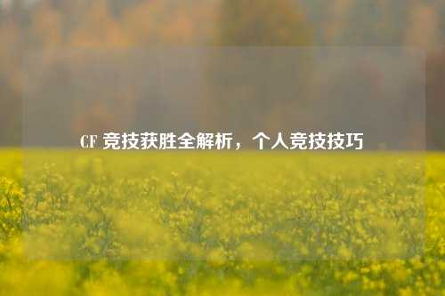 CF 竞技获胜全解析,个人竞技技巧
