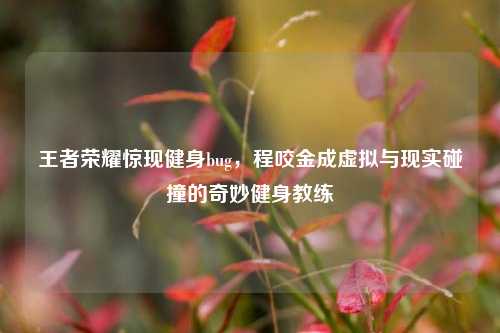 王者荣耀惊现健身bug，程咬金成虚拟与现实碰撞的奇妙健身教练