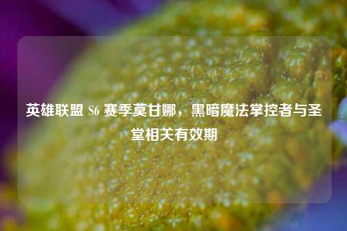 英雄联盟 S6 赛季莫甘娜,黑暗魔法掌控者与圣堂相关有效期