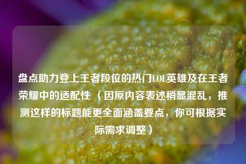 盘点助力登上王者段位的热门LOL英雄及在王者荣耀中的适配性 (因原内容表述稍显混乱,推测这样的标题能更全面涵盖要点,你可根据实际需求调整)