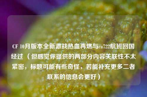 CF 10月版本全新激战热血再燃与ca722航班回国经过 （但感觉你提供的两部分内容关联性不太紧密，标题可能有些奇怪，若能补充更多二者联系的信息会更好）