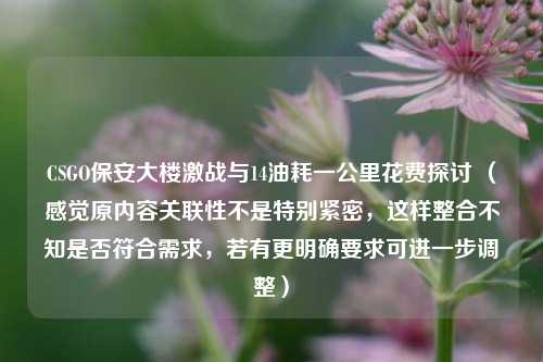 CSGO保安大楼激战与14油耗一公里花费探讨 (感觉原内容关联性不是特别紧密,这样整合不知是否符合需求,若有更明确要求可进一步调整)