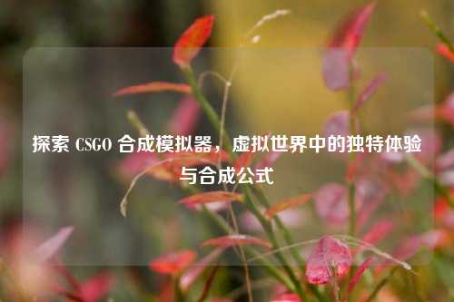 探索 CSGO 合成模拟器，虚拟世界中的独特体验与合成公式