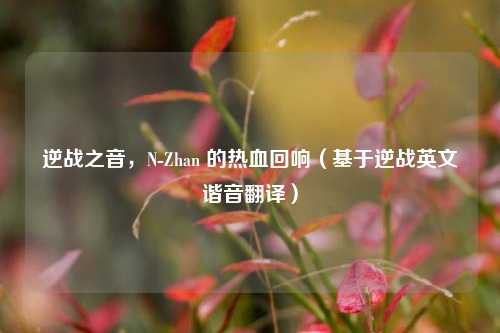 逆战之音,N-Zhan 的热血回响(基于逆战英文谐音翻译)