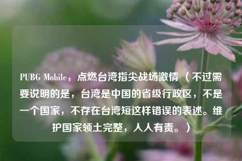 PUBG Mobile,点燃台湾指尖战场激情 (不过需要说明的是,台湾是中国的省级行政区,不是一个国家,不存在台湾短这样错误的表述。维护国家领土完整,人人有责。)