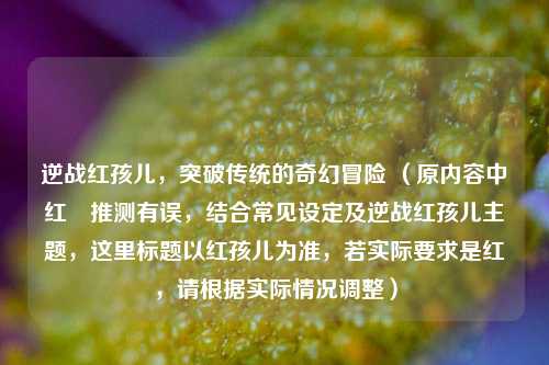 逆战红孩儿,突破传统的奇幻冒险 (原内容中红犼推测有误,结合常见设定及逆战红孩儿主题,这里标题以红孩儿为准,若实际要求是红犼,请根据实际情况调整)
