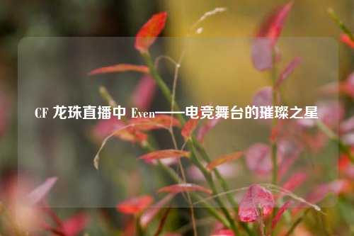 CF 龙珠直播中 Even——电竞舞台的璀璨之星