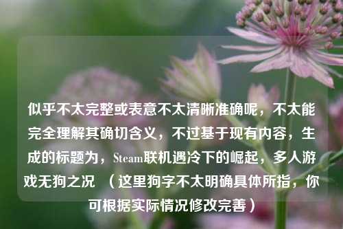 似乎不太完整或表意不太清晰准确呢,不太能完全理解其确切含义,不过基于现有内容,生成的标题为,Steam联机遇冷下的崛起,多人游戏无狗之况 (这里狗字不太明确具体所指,你可根据实际情况修改完善)