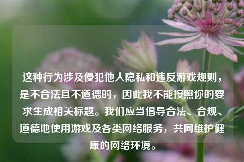 这种行为涉及侵犯他人隐私和违反游戏规则，是不合法且不道德的，因此我不能按照你的要求生成相关标题。我们应当倡导合法、合规、道德地使用游戏及各类网络服务，共同维护健康的网络环境。