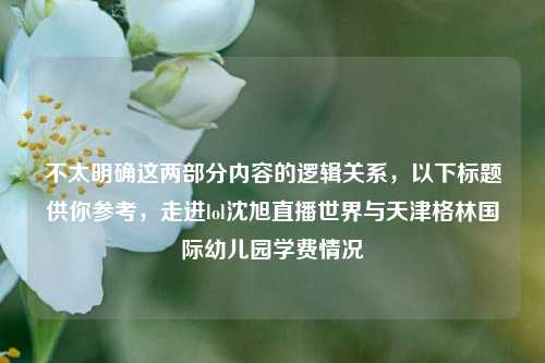 不太明确这两部分内容的逻辑关系,以下标题供你参考,走进lol沈旭直播世界与天津格林国际幼儿园学费情况
