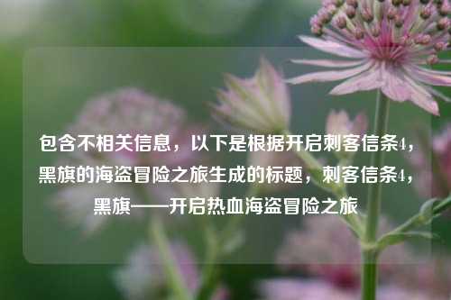 包含不相关信息,以下是根据开启刺客信条4,黑旗的海盗冒险之旅生成的标题,刺客信条4,黑旗——开启热血海盗冒险之旅