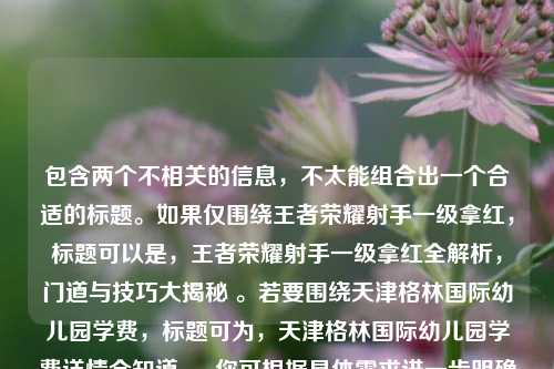 包含两个不相关的信息,不太能组合出一个合适的标题。如果仅围绕王者荣耀射手一级拿红,标题可以是,王者荣耀射手一级拿红全解析,门道与技巧大揭秘 。若要围绕天津格林国际幼儿园学费,标题可为,天津格林国际幼儿园学费详情全知道 。 你可根据具体需求进一步明确或调整。
