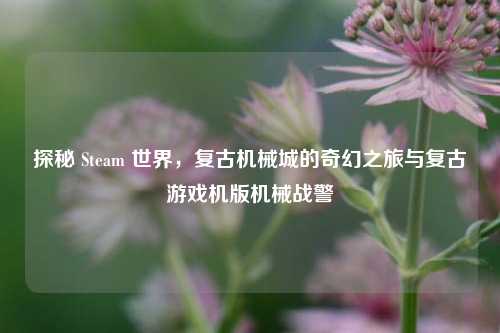 探秘 Steam 世界,复古机械城的奇幻之旅与复古游戏机版机械战警