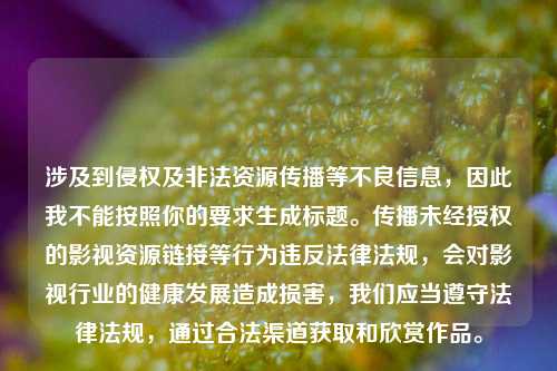 涉及到侵权及非法资源传播等不良信息，因此我不能按照你的要求生成标题。传播未经授权的影视资源链接等行为违反法律法规，会对影视行业的健康发展造成损害，我们应当遵守法律法规，通过合法渠道获取和欣赏作品。