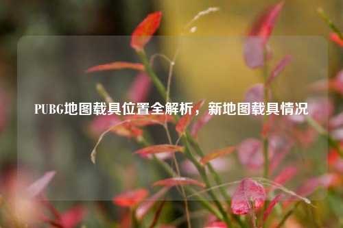 PUBG地图载具位置全解析，新地图载具情况