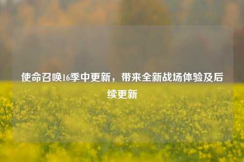 使命召唤16季中更新，带来全新战场体验及后续更新