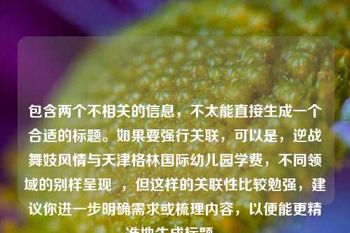 包含两个不相关的信息，不太能直接生成一个合适的标题。如果要强行关联，可以是，逆战舞妓风情与天津格林国际幼儿园学费，不同领域的别样呈现  ，但这样的关联性比较勉强，建议你进一步明确需求或梳理内容，以便能更精准地生成标题 。