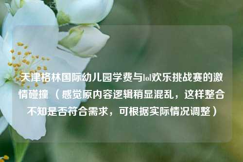 天津格林国际幼儿园学费与lol欢乐挑战赛的激情碰撞 (感觉原内容逻辑稍显混乱,这样整合不知是否符合需求,可根据实际情况调整)