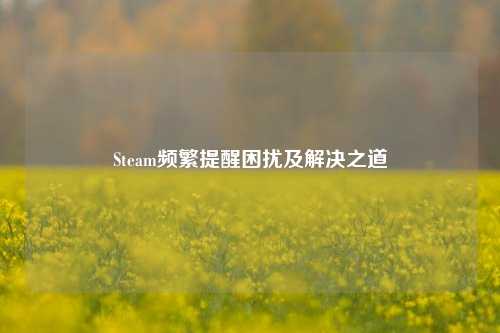 Steam频繁提醒困扰及解决之道