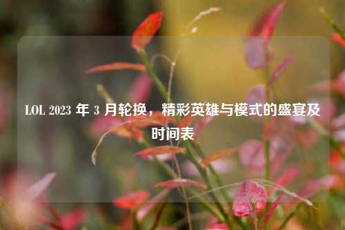 LOL 2023 年 3 月轮换,精彩英雄与模式的盛宴及时间表