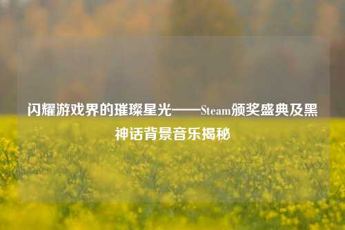 闪耀游戏界的璀璨星光——Steam颁奖盛典及黑神话背景音乐揭秘