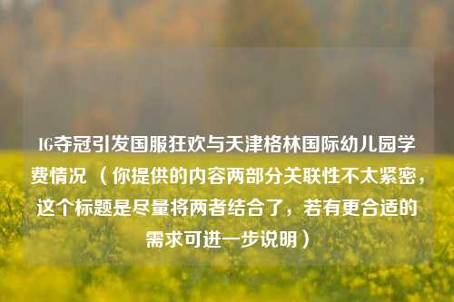 IG夺冠引发国服狂欢与天津格林国际幼儿园学费情况 （你提供的内容两部分关联性不太紧密，这个标题是尽量将两者结合了，若有更合适的需求可进一步说明）