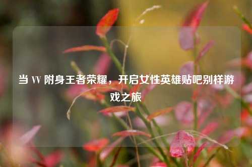 当 VV 附身王者荣耀,开启女性英雄贴吧别样游戏之旅