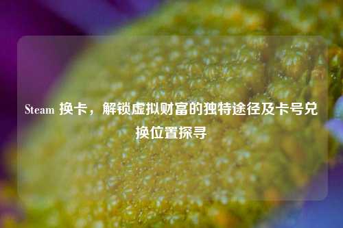 Steam 换卡,解锁虚拟财富的独特途径及卡号兑换位置探寻