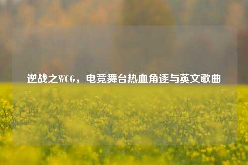 逆战之WCG,电竞舞台热血角逐与英文歌曲