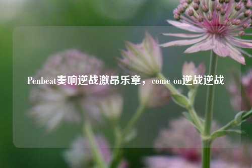 Penbeat奏响逆战激昂乐章,come on逆战逆战