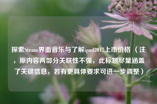 探索Steam界面音乐与了解ipad2017上市价格 (注,原内容两部分关联性不强,此标题尽量涵盖了关键信息,若有更具体要求可进一步调整)