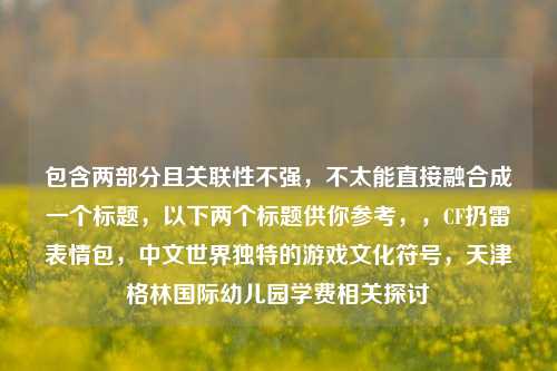 包含两部分且关联性不强,不太能直接融合成一个标题,以下两个标题供你参考,,CF扔雷表情包,中文世界独特的游戏文化符号,天津格林国际幼儿园学费相关探讨