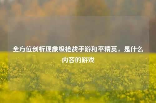 全方位剖析现象级枪战手游和平精英，是什么内容的游戏