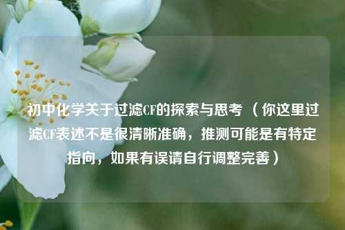 初中化学关于过滤CF的探索与思考 (你这里过滤CF表述不是很清晰准确,推测可能是有特定指向,如果有误请自行调整完善)