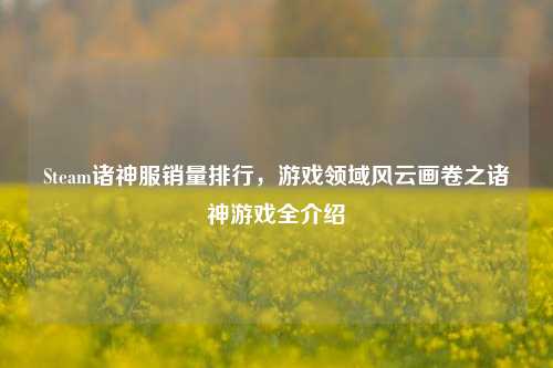 Steam诸神服销量排行,游戏领域风云画卷之诸神游戏全介绍