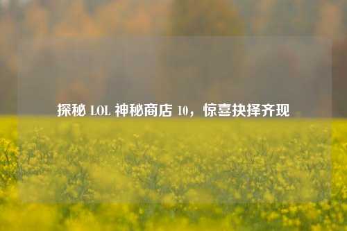 探秘 LOL 神秘商店 10，惊喜抉择齐现