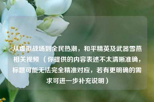 从虚拟战场到全民热潮,和平精英及武器雪燕相关视频 (你提供的内容表述不太清晰准确,标题可能无法完全精准对应,若有更明确的需求可进一步补充说明)