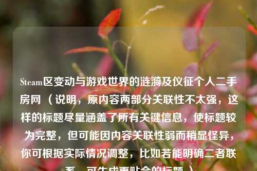 Steam区变动与游戏世界的涟漪及仪征个人二手房网 （说明，原内容两部分关联性不太强，这样的标题尽量涵盖了所有关键信息，使标题较为完整，但可能因内容关联性弱而稍显怪异，你可根据实际情况调整，比如若能明确二者联系，可生成更贴合的标题 ）