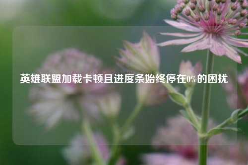 英雄联盟加载卡顿且进度条始终停在0%的困扰