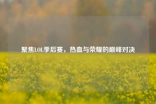 聚焦LOL季后赛，热血与荣耀的巅峰对决