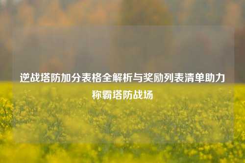 逆战塔防加分表格全解析与奖励列表清单助力称霸塔防战场